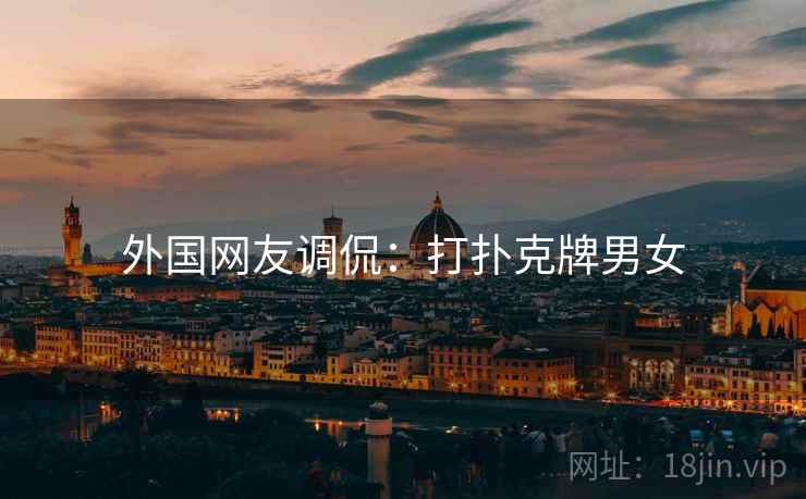 外国网友调侃：打扑克牌男女