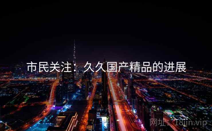 市民关注：久久国产精品的进展