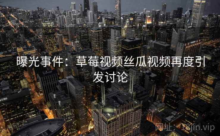 曝光事件：草莓视频丝瓜视频再度引发讨论