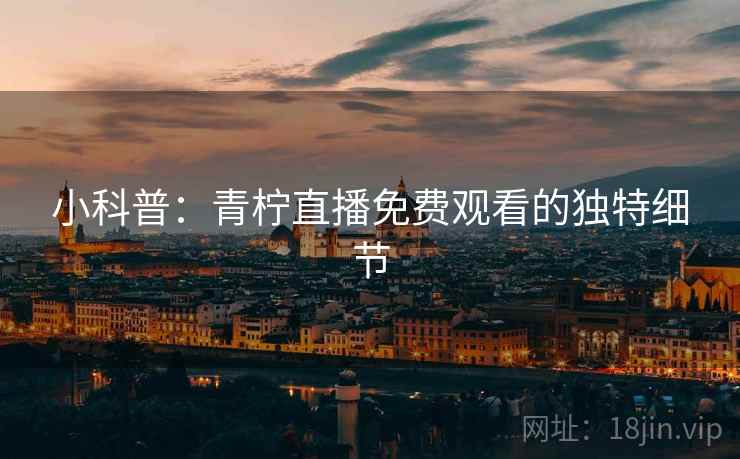 小科普：青柠直播免费观看的独特细节
