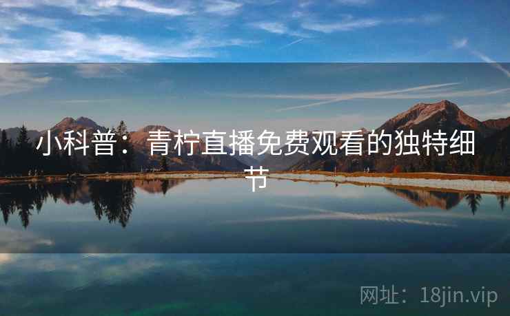 小科普：青柠直播免费观看的独特细节