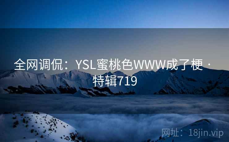全网调侃:YSL蜜桃色WWW成了梗 · 特辑719 全网调侃:YSL蜜桃色WWW成了梗 · 特辑719