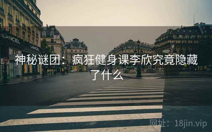 神秘谜团：疯狂健身课李欣究竟隐藏了什么
