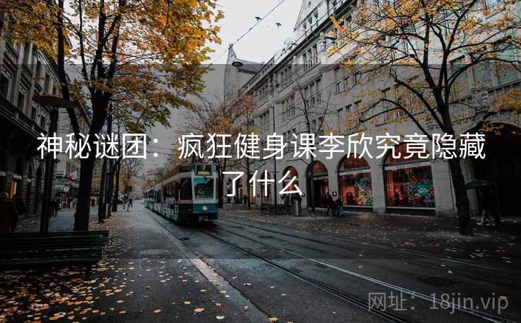 神秘谜团：疯狂健身课李欣究竟隐藏了什么