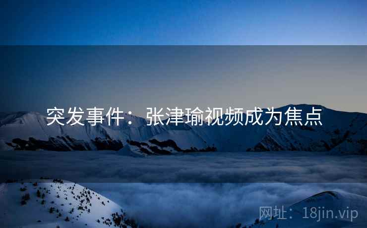 突发事件：张津瑜视频成为焦点