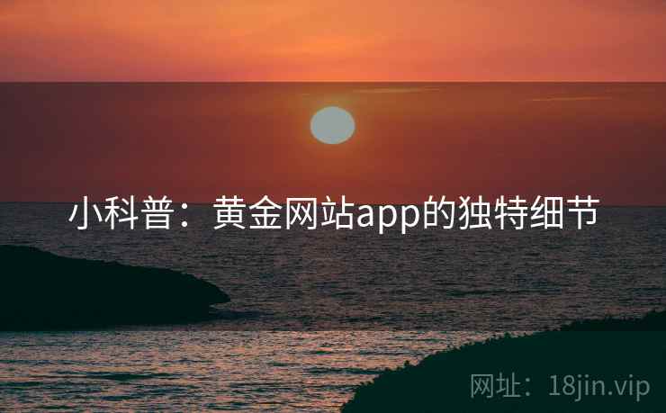 小科普：黄金网站app的独特细节