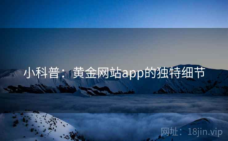 小科普：黄金网站app的独特细节