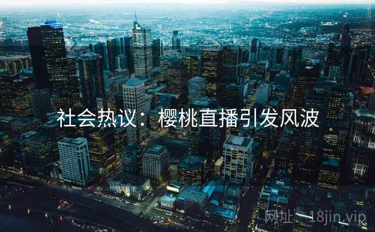 社会热议：樱桃直播引发风波