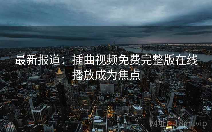 最新报道：插曲视频免费完整版在线播放成为焦点
