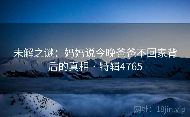 未解之谜：妈妈说今晚爸爸不回家背后的真相 · 特辑4765