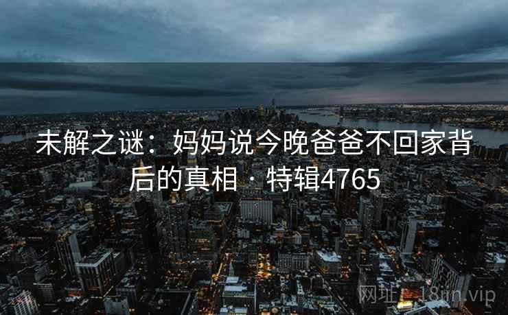 未解之谜：妈妈说今晚爸爸不回家背后的真相 · 特辑4765