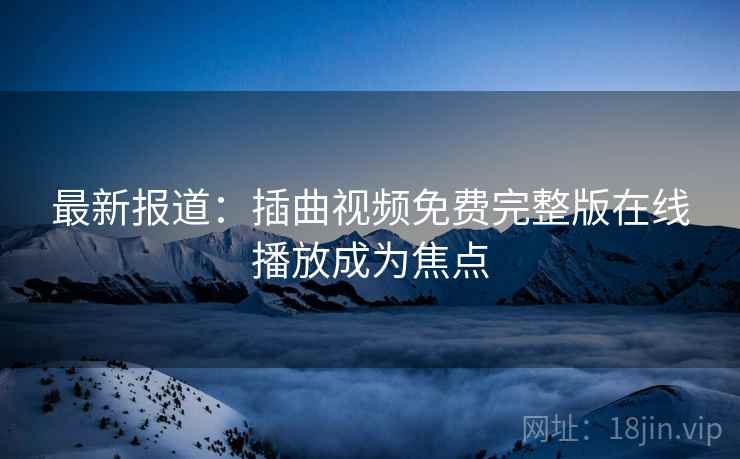 最新报道：插曲视频免费完整版在线播放成为焦点