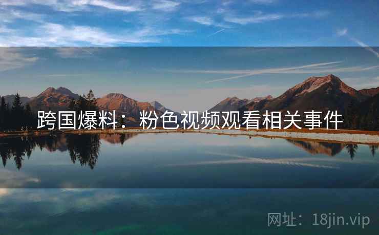 跨国爆料：粉色视频观看相关事件