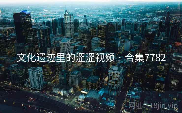 文化遗迹里的涩涩视频 · 合集7782