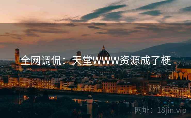 全网调侃：天堂WWW资源成了梗