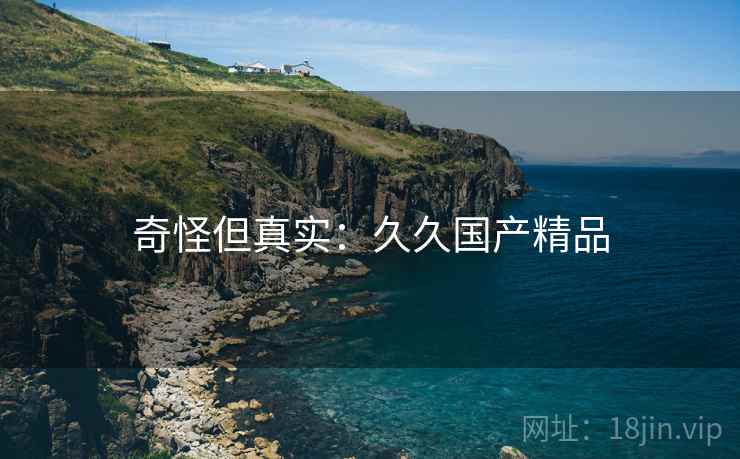 奇怪但真实：久久国产精品