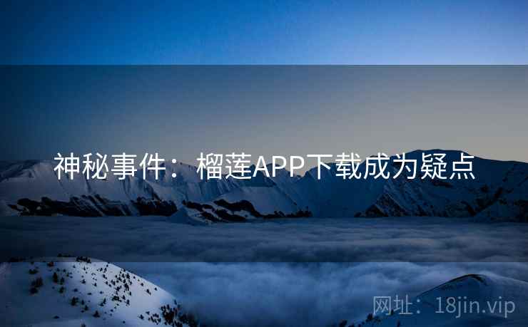 神秘事件：榴莲APP下载成为疑点