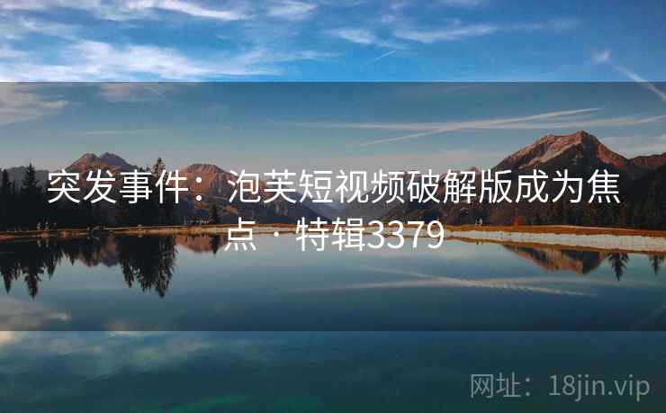 突发事件：泡芙短视频破解版成为焦点 · 特辑3379