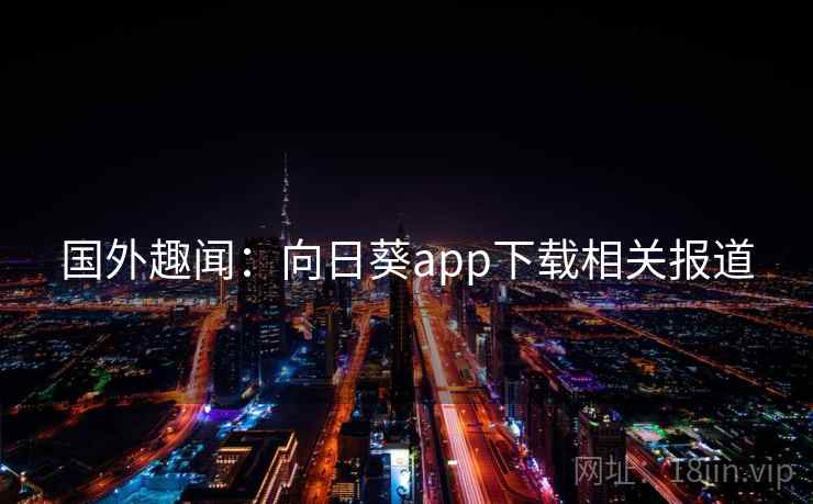 国外趣闻:向日葵app下载相关报道 国外趣闻:向日葵app下载相关报道
