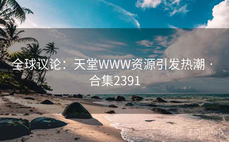 全球议论：天堂WWW资源引发热潮 · 合集2391