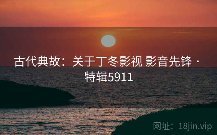 古代典故：关于丁冬影视 影音先锋 · 特辑5911