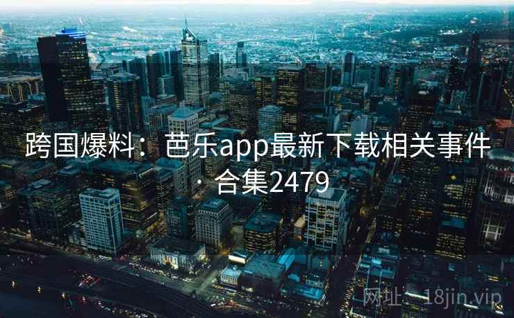 跨国爆料：芭乐app最新下载相关事件 · 合集2479