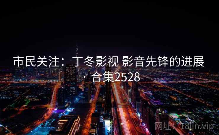 市民关注:丁冬影视 影音先锋的进展 · 合集2528 市民关注:丁冬影视 影音先锋的进展 · 合集2528