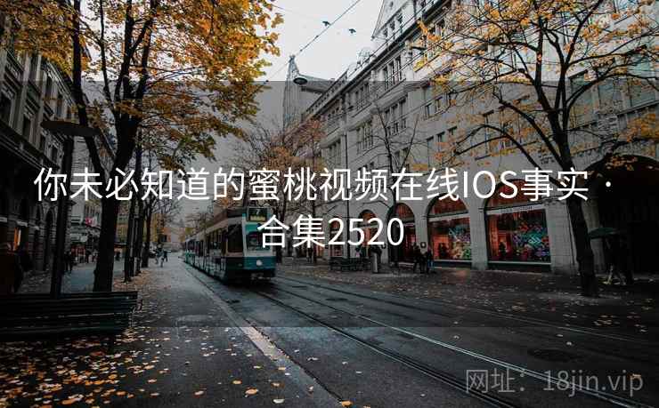 你未必知道的蜜桃视频在线IOS事实 · 合集2520
