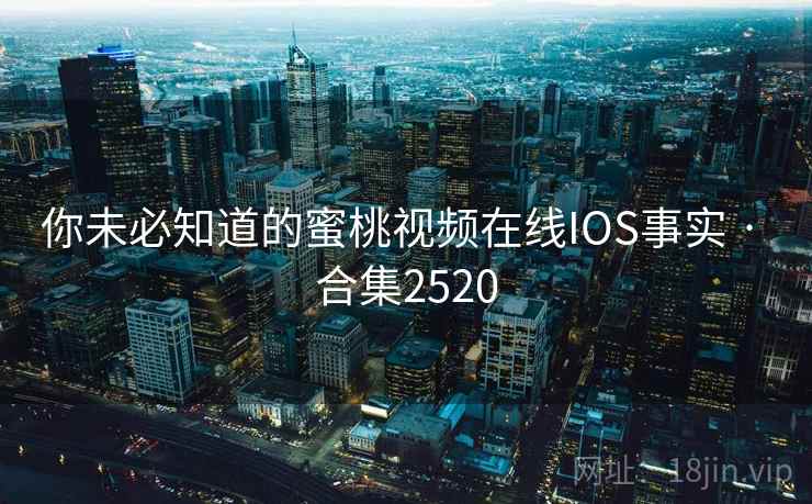 你未必知道的蜜桃视频在线IOS事实 · 合集2520 你未必知道的蜜桃视频在线IOS事实 · 合集2520