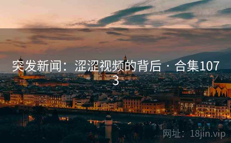 突发新闻:涩涩视频的背后 · 合集1073 突发新闻:涩涩视频的背后 · 合集1073