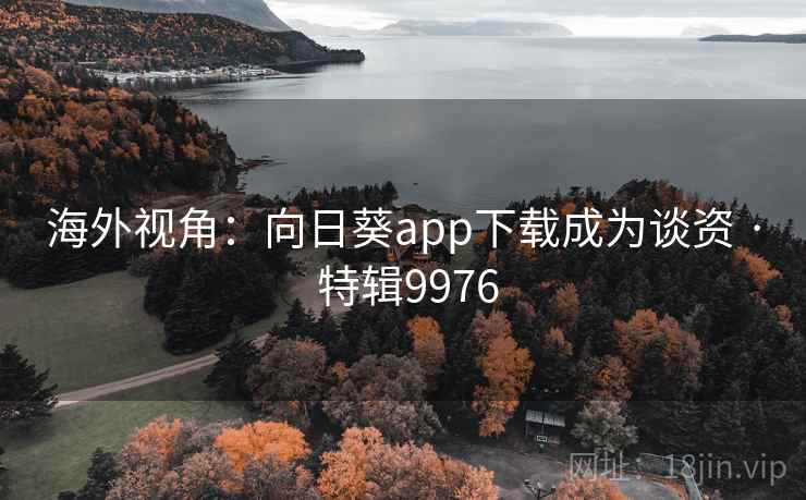 海外视角:向日葵app下载成为谈资 · 特辑9976 海外视角:向日葵app下载成为谈资 · 特辑9976