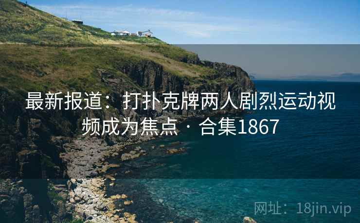 最新报道:打扑克牌两人剧烈运动视频成为焦点 · 合集1867 最新报道:打扑克牌两人剧烈运动视频成为焦点 · 合集1867