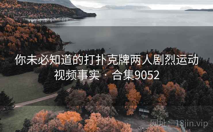 你未必知道的打扑克牌两人剧烈运动视频事实 · 合集9052 你未必知道的打扑克牌两人剧烈运动视频事实 · 合集9052