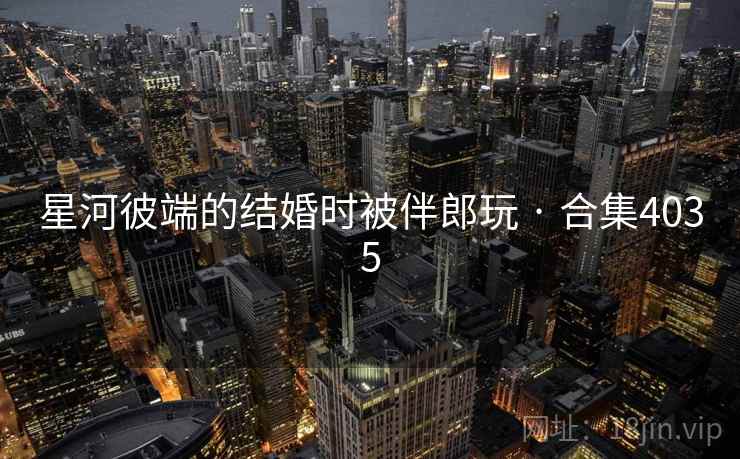 星河彼端的结婚时被伴郎玩 · 合集4035