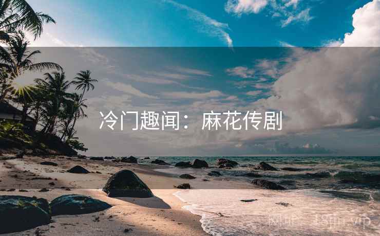 冷门趣闻:麻花传剧 冷门趣闻:麻花传剧