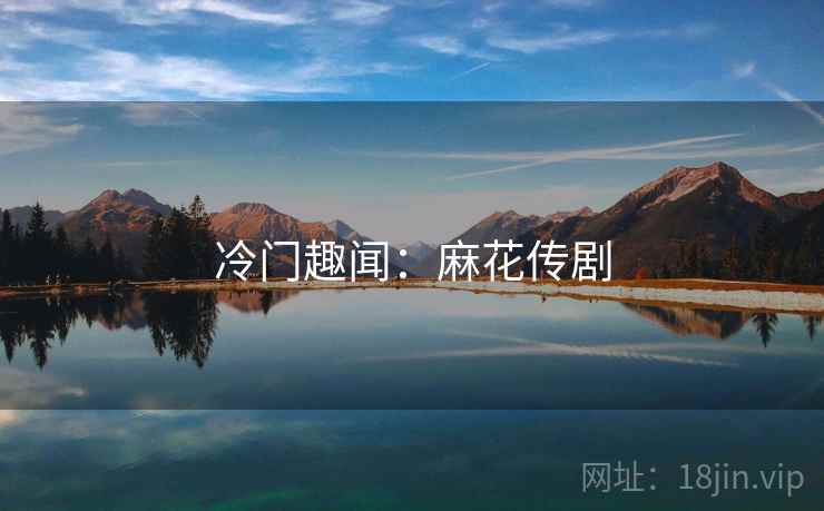 冷门趣闻:麻花传剧 冷门趣闻:麻花传剧