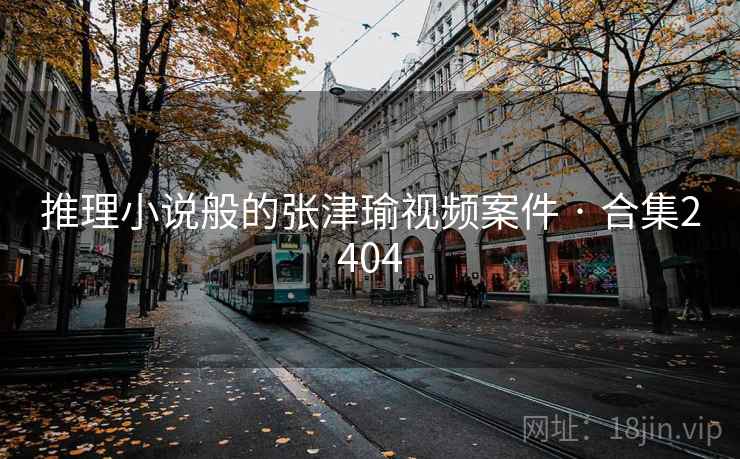 推理小说般的张津瑜视频案件 · 合集2404
