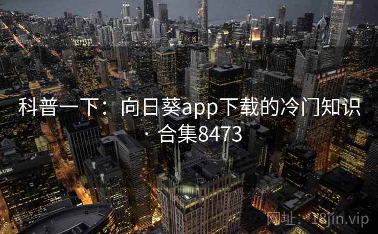 科普一下：向日葵app下载的冷门知识 · 合集8473