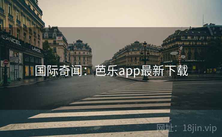 国际奇闻：芭乐app最新下载