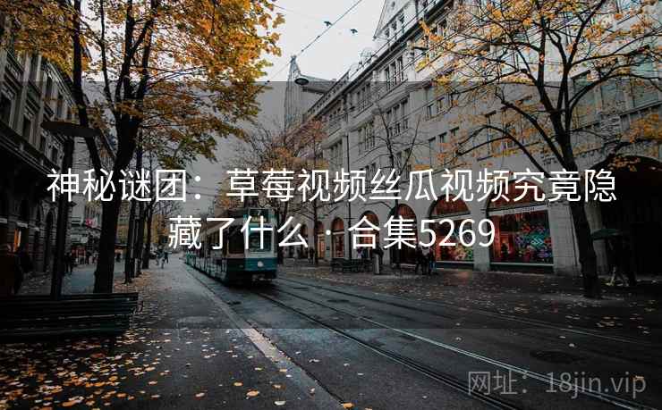 神秘谜团：草莓视频丝瓜视频究竟隐藏了什么 · 合集5269