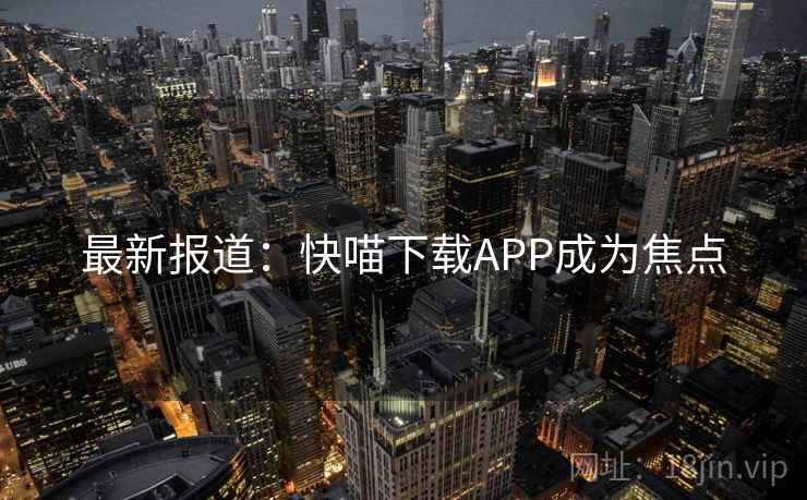 最新报道:快喵下载APP成为焦点 最新报道:快喵下载APP成为焦点