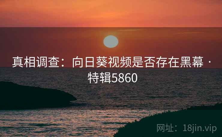 真相调查：向日葵视频是否存在黑幕 · 特辑5860