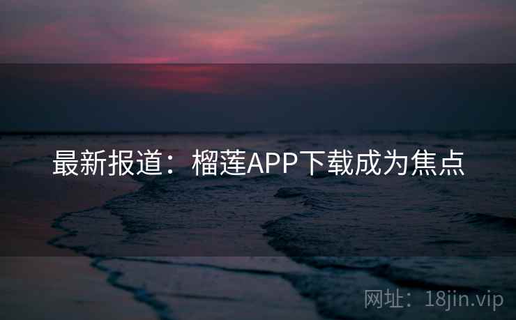 最新报道：榴莲APP下载成为焦点