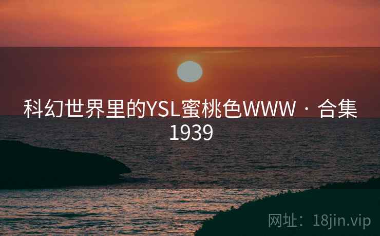 科幻世界里的YSL蜜桃色WWW · 合集1939 科幻世界里的YSL蜜桃色WWW · 合集1939