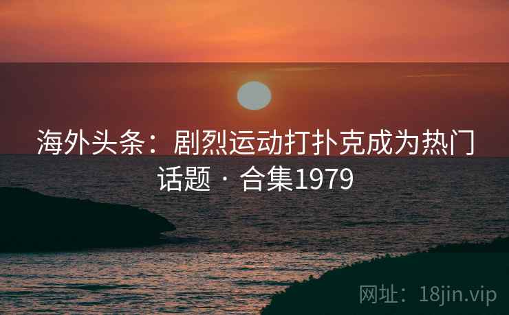 海外头条:剧烈运动打扑克成为热门话题 · 合集1979 海外头条:剧烈运动打扑克成为热门话题 · 合集1979