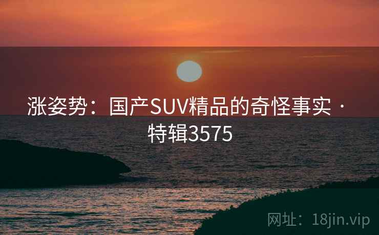 涨姿势:国产SUV精品的奇怪事实 · 特辑3575 涨姿势:国产SUV精品的奇怪事实 · 特辑3575
