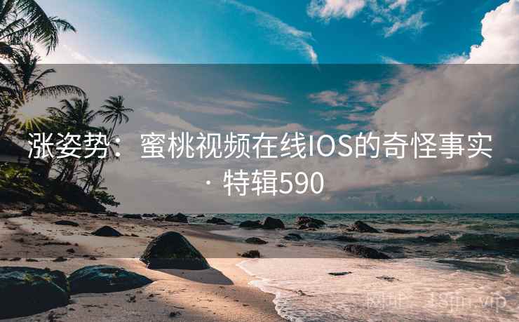 涨姿势:蜜桃视频在线IOS的奇怪事实 · 特辑590 涨姿势:蜜桃视频在线IOS的奇怪事实 · 特辑590