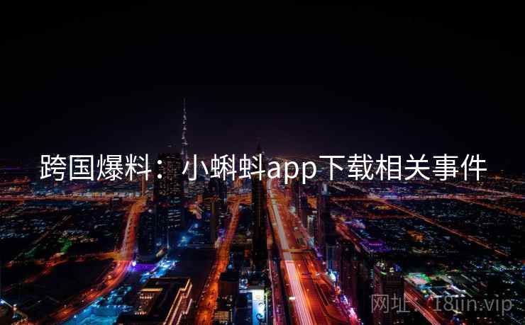 跨国爆料：小蝌蚪app下载相关事件