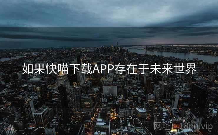 如果快喵下载APP存在于未来世界 如果快喵下载APP存在于未来世界